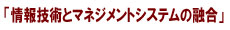 情報技術とマネジメントシステムの融合